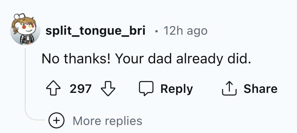 number - split_tongue_bri . 12h ago No thanks! Your dad already did. 297 More replies